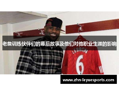 老詹训练伙伴们的幕后故事及他们对他职业生涯的影响 老詹训练伙伴们的幕后故事及他们对他职业生涯的影响