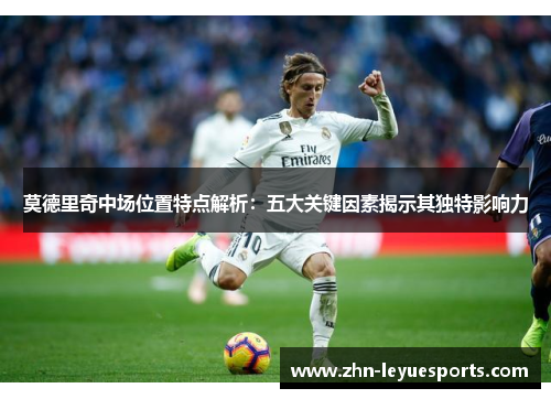 莫德里奇中场位置特点解析:五大关键因素揭示其独特影响力 莫德里奇中场位置特点解析:五大关键因素揭示其独特影响力