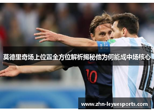 莫德里奇场上位置全方位解析揭秘他为何能成中场核心 莫德里奇场上位置全方位解析揭秘他为何能成中场核心