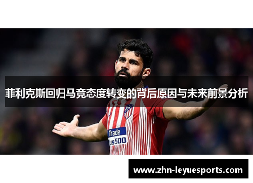 菲利克斯回归马竞态度转变的背后原因与未来前景分析 菲利克斯回归马竞态度转变的背后原因与未来前景分析