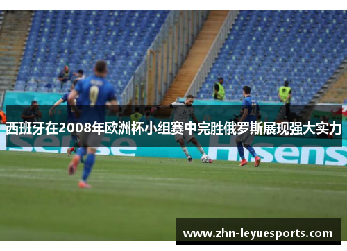 西班牙在2008年欧洲杯小组赛中完胜俄罗斯展现强大实力 西班牙在2008年欧洲杯小组赛中完胜俄罗斯展现强大实力
