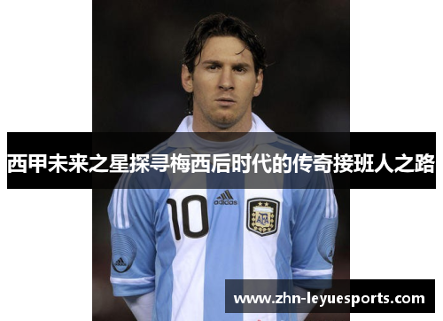 西甲未来之星探寻梅西后时代的传奇接班人之路 西甲未来之星探寻梅西后时代的传奇接班人之路