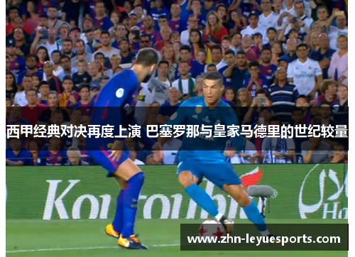 西甲经典对决再度上演 巴塞罗那与皇家马德里的世纪较量 西甲经典对决再度上演 巴塞罗那与皇家马德里的世纪较量