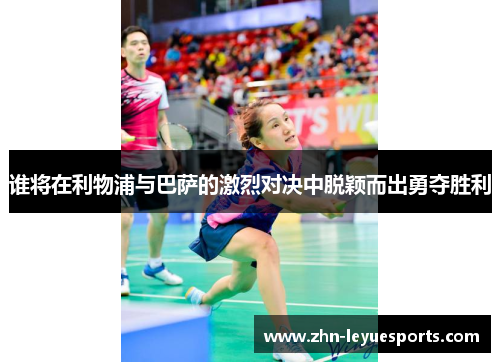 谁将在利物浦与巴萨的激烈对决中脱颖而出勇夺胜利 谁将在利物浦与巴萨的激烈对决中脱颖而出勇夺胜利