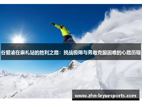 谷爱凌在崇礼站的胜利之路:挑战极限与勇敢克服困难的心路历程 谷爱凌在崇礼站的胜利之路:挑战极限与勇敢克服困难的心路历程