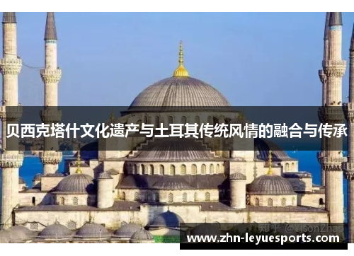 贝西克塔什文化遗产与土耳其传统风情的融合与传承 贝西克塔什文化遗产与土耳其传统风情的融合与传承