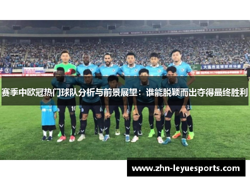 赛季中欧冠热门球队分析与前景展望:谁能脱颖而出夺得最终胜利 赛季中欧冠热门球队分析与前景展望:谁能脱颖而出夺得最终胜利