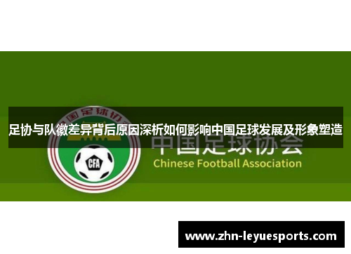 足协与队徽差异背后原因深析如何影响中国足球发展及形象塑造 足协与队徽差异背后原因深析如何影响中国足球发展及形象塑造