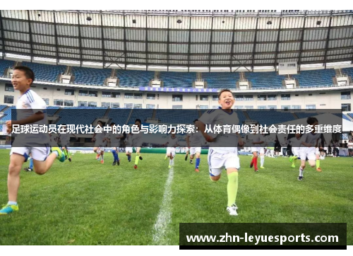足球运动员在现代社会中的角色与影响力探索:从体育偶像到社会责任的多重维度 足球运动员在现代社会中的角色与影响力探索:从体育偶像到社会责任的多重维度