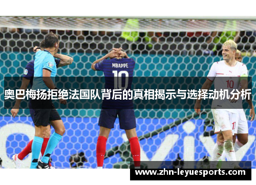 奥巴梅扬拒绝法国队背后的真相揭示与选择动机分析 奥巴梅扬拒绝法国队背后的真相揭示与选择动机分析
