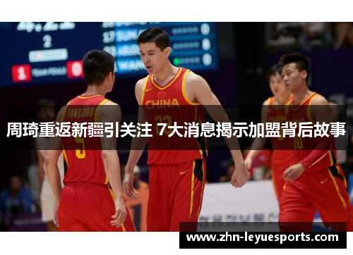 周琦重返新疆引关注 7大消息揭示加盟背后故事 周琦重返新疆引关注 7大消息揭示加盟背后故事