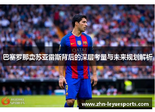 巴塞罗那卖苏亚雷斯背后的深层考量与未来规划解析 巴塞罗那卖苏亚雷斯背后的深层考量与未来规划解析