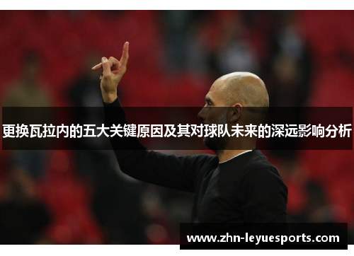 更换瓦拉内的五大关键原因及其对球队未来的深远影响分析 更换瓦拉内的五大关键原因及其对球队未来的深远影响分析