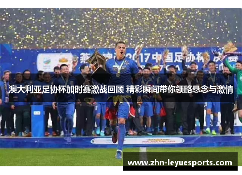 澳大利亚足协杯加时赛激战回顾 精彩瞬间带你领略悬念与激情 澳大利亚足协杯加时赛激战回顾 精彩瞬间带你领略悬念与激情