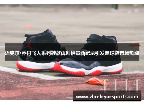 迈克尔·乔丹飞人系列鞋款再创销量新纪录引发篮球鞋市场热潮 迈克尔·乔丹飞人系列鞋款再创销量新纪录引发篮球鞋市场热潮