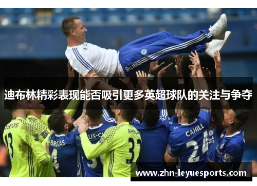 迪布林精彩表现能否吸引更多英超球队的关注与争夺 迪布林精彩表现能否吸引更多英超球队的关注与争夺