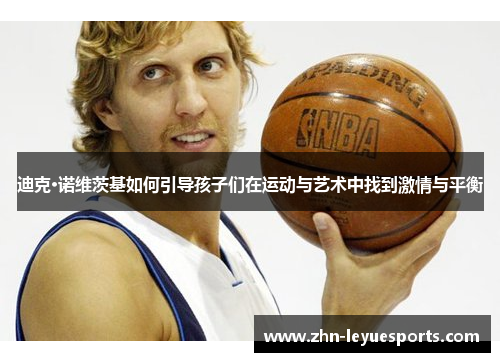 迪克·诺维茨基如何引导孩子们在运动与艺术中找到激情与平衡 迪克·诺维茨基如何引导孩子们在运动与艺术中找到激情与平衡