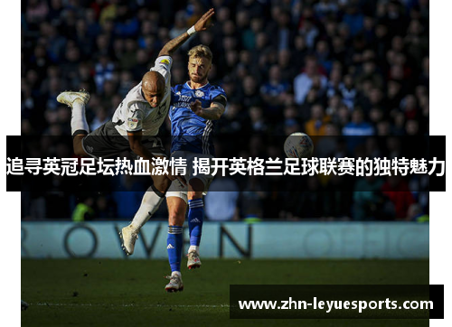 追寻英冠足坛热血激情 揭开英格兰足球联赛的独特魅力 追寻英冠足坛热血激情 揭开英格兰足球联赛的独特魅力