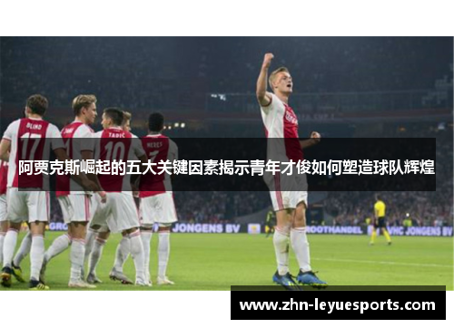 阿贾克斯崛起的五大关键因素揭示青年才俊如何塑造球队辉煌 阿贾克斯崛起的五大关键因素揭示青年才俊如何塑造球队辉煌