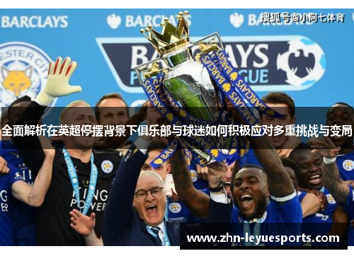 全面解析在英超停摆背景下俱乐部与球迷如何积极应对多重挑战与变局 全面解析在英超停摆背景下俱乐部与球迷如何积极应对多重挑战与变局