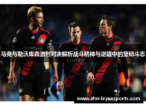马竞与勒沃库森激烈对决解析战斗精神与逆境中的坚韧斗志