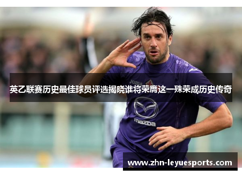 英乙联赛历史最佳球员评选揭晓谁将荣膺这一殊荣成历史传奇 英乙联赛历史最佳球员评选揭晓谁将荣膺这一殊荣成历史传奇