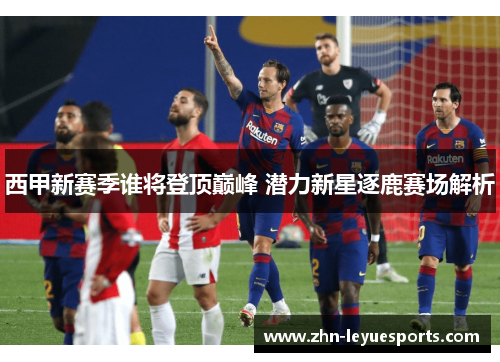 西甲新赛季谁将登顶巅峰 潜力新星逐鹿赛场解析