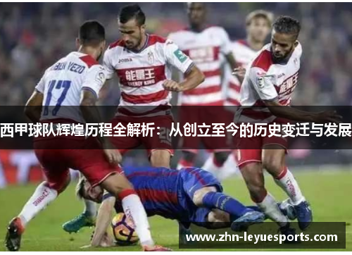 西甲球队辉煌历程全解析：从创立至今的历史变迁与发展