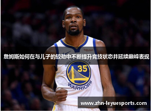 詹姆斯如何在与儿子的较劲中不断提升竞技状态并延续巅峰表现