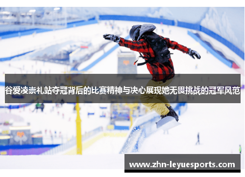 谷爱凌崇礼站夺冠背后的比赛精神与决心展现她无畏挑战的冠军风范