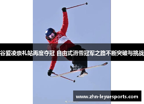 谷爱凌崇礼站再度夺冠 自由式滑雪冠军之路不断突破与挑战