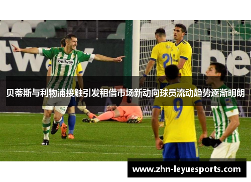 贝蒂斯与利物浦接触引发租借市场新动向球员流动趋势逐渐明朗