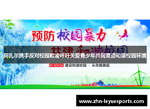 阿扎尔携手反对校园欺凌呼吁关爱青少年共同营造和谐校园环境 阿扎尔携手反对校园欺凌呼吁关爱青少年共同营造和谐校园环境