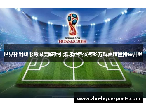 世界杯出线形势深度解析引爆球迷热议与多方观点碰撞持续升温