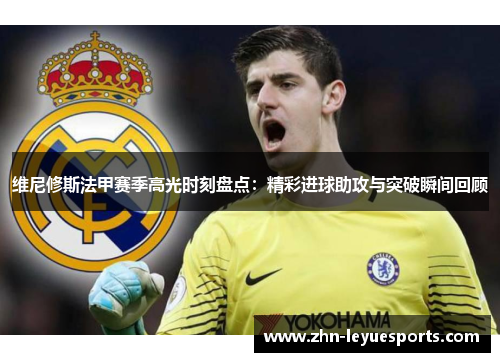 维尼修斯法甲赛季高光时刻盘点：精彩进球助攻与突破瞬间回顾