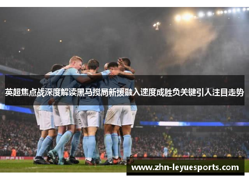 英超焦点战深度解读黑马搅局新援融入速度成胜负关键引人注目走势 英超焦点战深度解读黑马搅局新援融入速度成胜负关键引人注目走势