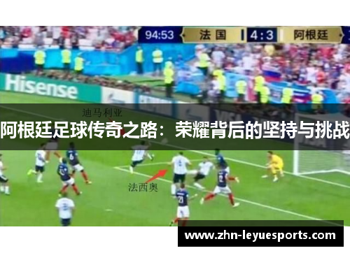 阿根廷足球传奇之路：荣耀背后的坚持与挑战