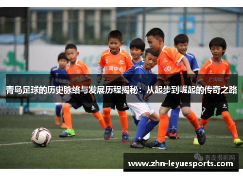 青岛足球的历史脉络与发展历程揭秘:从起步到崛起的传奇之路 青岛足球的历史脉络与发展历程揭秘:从起步到崛起的传奇之路