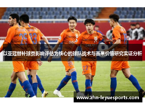 以亚冠替补球员影响评估为核心的球队战术与赛果价值研究实证分析 以亚冠替补球员影响评估为核心的球队战术与赛果价值研究实证分析