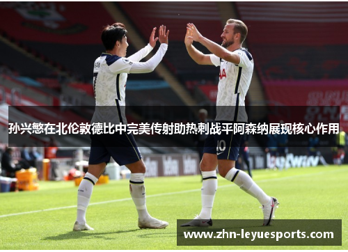 孙兴慜在北伦敦德比中完美传射助热刺战平阿森纳展现核心作用