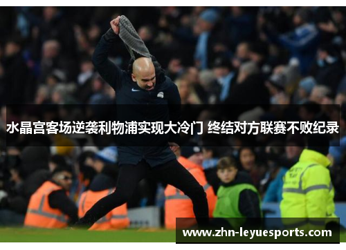 水晶宫客场逆袭利物浦实现大冷门 终结对方联赛不败纪录