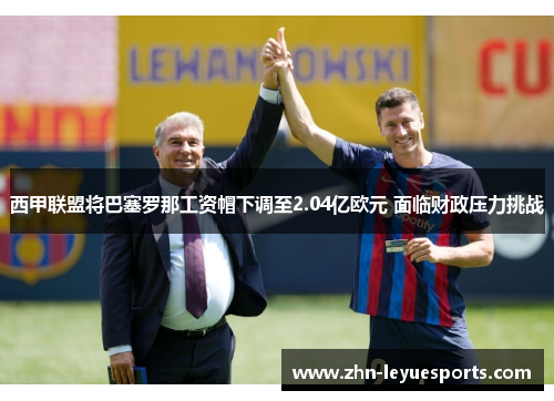 西甲联盟将巴塞罗那工资帽下调至2.04亿欧元 面临财政压力挑战 西甲联盟将巴塞罗那工资帽下调至2.04亿欧元 面临财政压力挑战