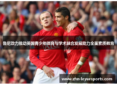 鲁尼致力推动英国青少年体育与学术融合发展助力全面素质教育