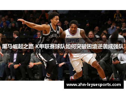 黑马崛起之路 K甲联赛球队如何突破困境逆袭成强队