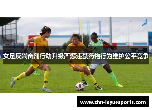 女足反兴奋剂行动升级严惩违禁药物行为维护公平竞争