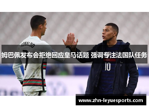 姆巴佩发布会拒绝回应皇马话题 强调专注法国队任务