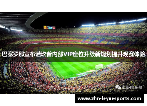 巴塞罗那宣布诺坎普内部VIP座位升级新规划提升观赛体验