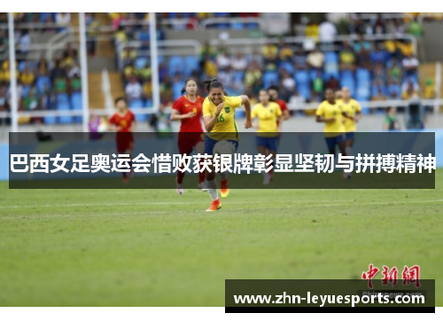 巴西女足奥运会惜败获银牌彰显坚韧与拼搏精神 巴西女足奥运会惜败获银牌彰显坚韧与拼搏精神